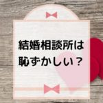 結婚相談所＿恥ずかしい